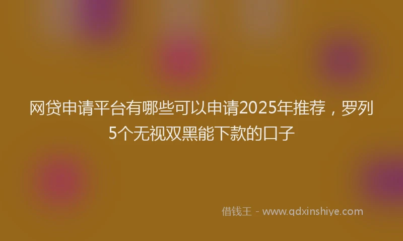 网贷申请平台有哪些可以申请2025年推荐，罗列5个无视双黑能下款的口子