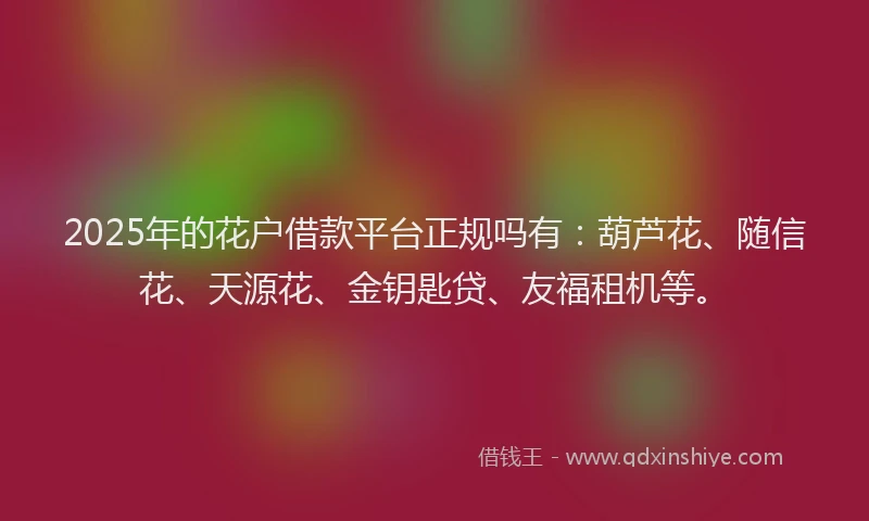2025年的花户借款平台正规吗有：葫芦花、随信花、天源花、金钥匙贷、友福租机等。