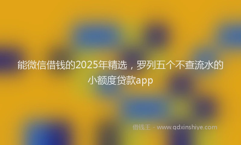 能微信借钱的2025年精选，罗列五个不查流水的小额度贷款app