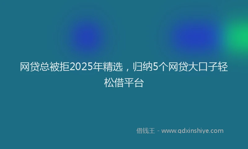 网贷总被拒2025年精选，归纳5个网贷大口子轻松借平台