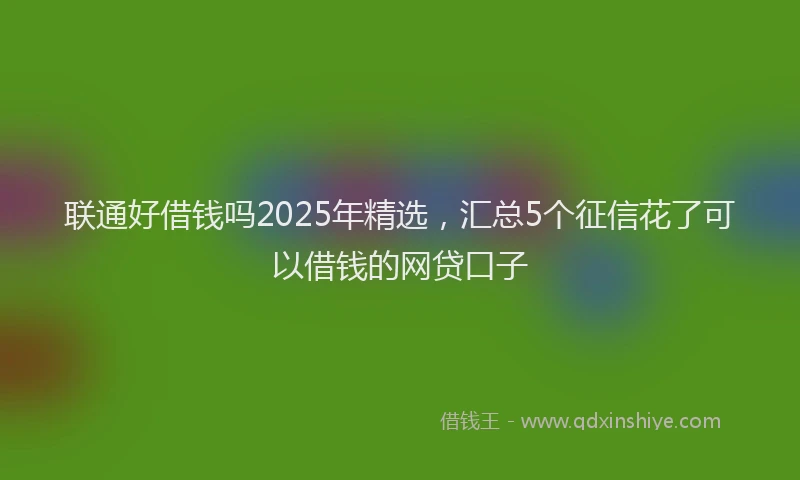 联通好借钱吗2025年精选，汇总5个征信花了可以借钱的网贷口子