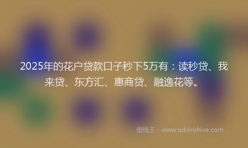 2025年的花户贷款口子秒下5万有：读秒贷、我来贷、东方汇、惠商贷、融逸花等。