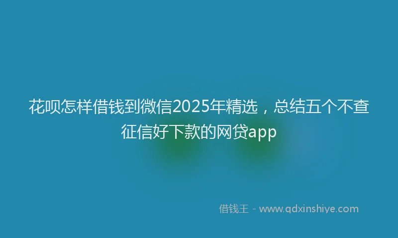 花呗怎样借钱到微信2025年精选，总结五个不查征信好下款的网贷app