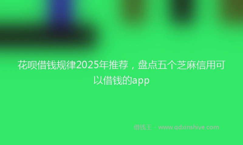 花呗借钱规律2025年推荐，盘点五个芝麻信用可以借钱的app