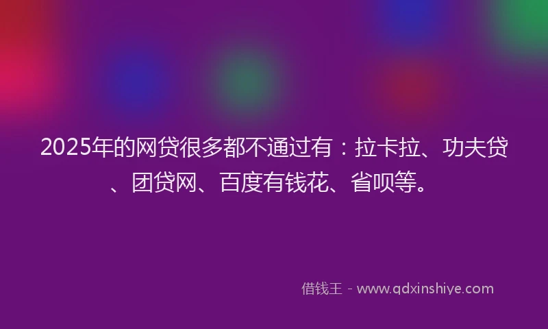 2025年的网贷很多都不通过有：拉卡拉、功夫贷、团贷网、百度有钱花、省呗等。