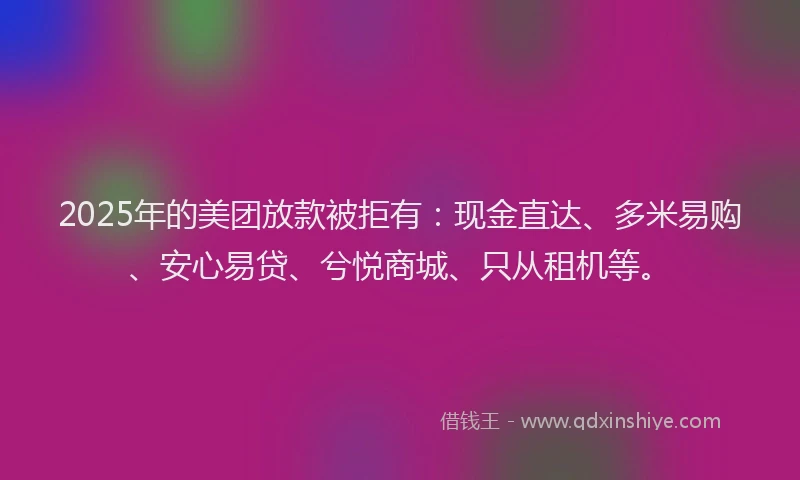 2025年的美团放款被拒有：现金直达、多米易购、安心易贷、兮悦商城、只从租机等。