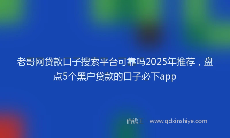 老哥网贷款口子搜索平台可靠吗2025年推荐，盘点5个黑户贷款的口子必下app