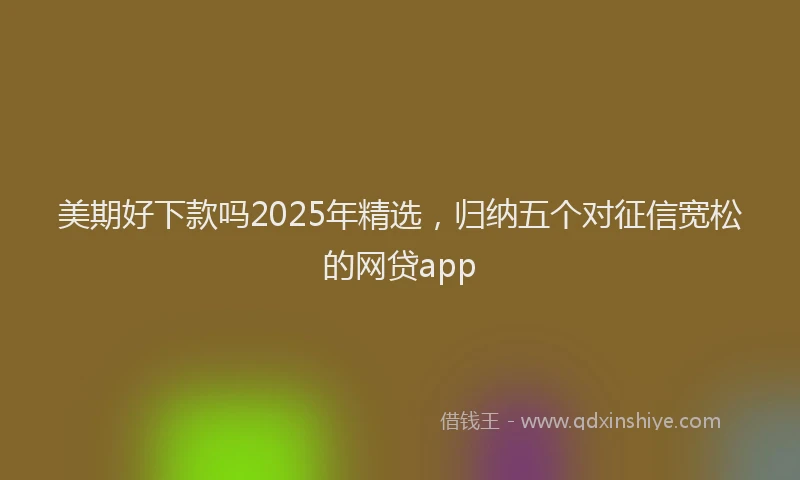 美期好下款吗2025年精选，归纳五个对征信宽松的网贷app