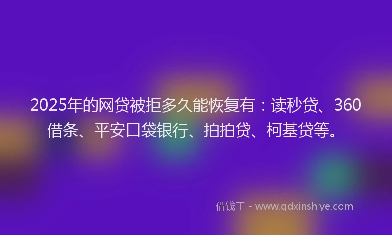 2025年的网贷被拒多久能恢复有：读秒贷、360借条、平安口袋银行、拍拍贷、柯基贷等。