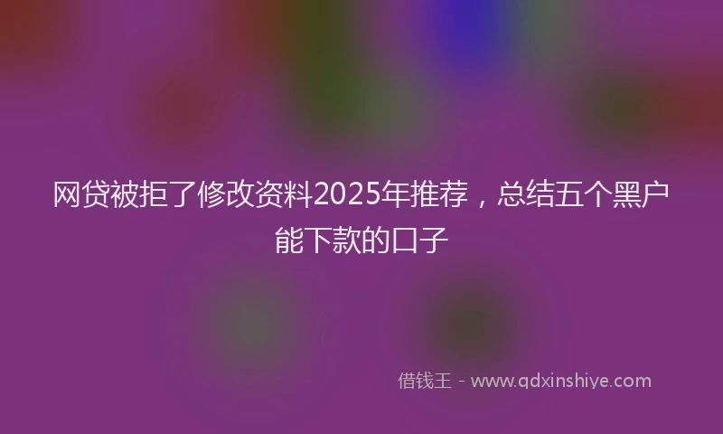 网贷被拒了修改资料2025年推荐，总结五个黑户能下款的口子