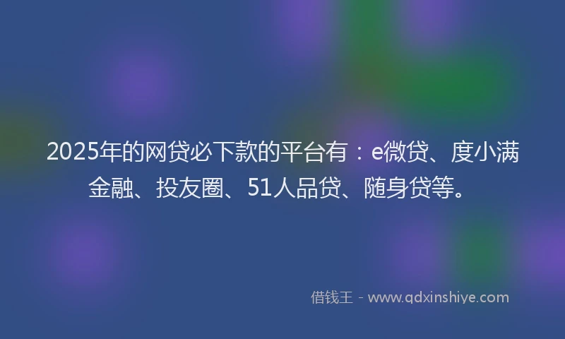 2025年的网贷必下款的平台有：e微贷、度小满金融、投友圈、51人品贷、随身贷等。
