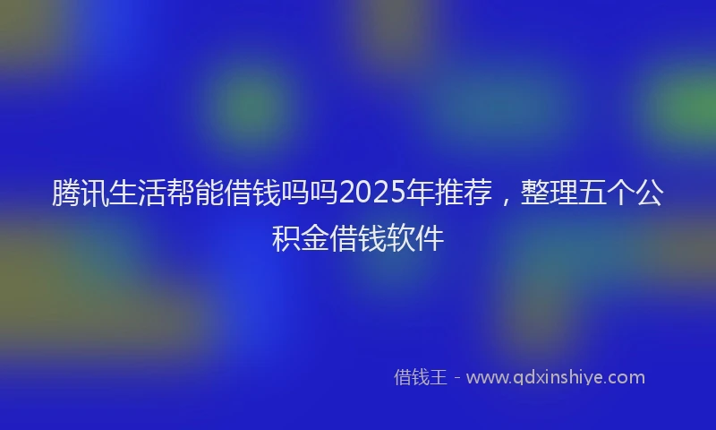 腾讯生活帮能借钱吗吗2025年推荐，整理五个公积金借钱软件