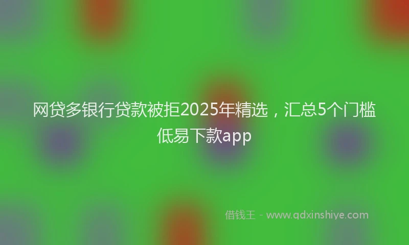 网贷多银行贷款被拒2025年精选，汇总5个门槛低易下款app
