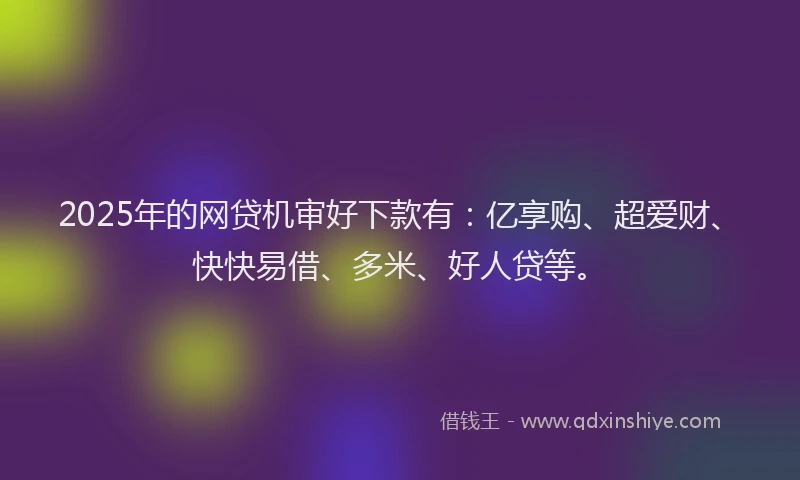 2025年的网贷机审好下款有：亿享购、超爱财、快快易借、多米、好人贷等。