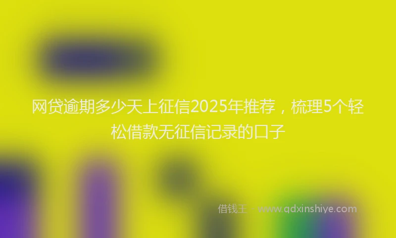 网贷逾期多少天上征信2025年推荐，梳理5个轻松借款无征信记录的口子