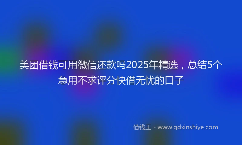 美团借钱可用微信还款吗2025年精选，总结5个急用不求评分快借无忧的口子