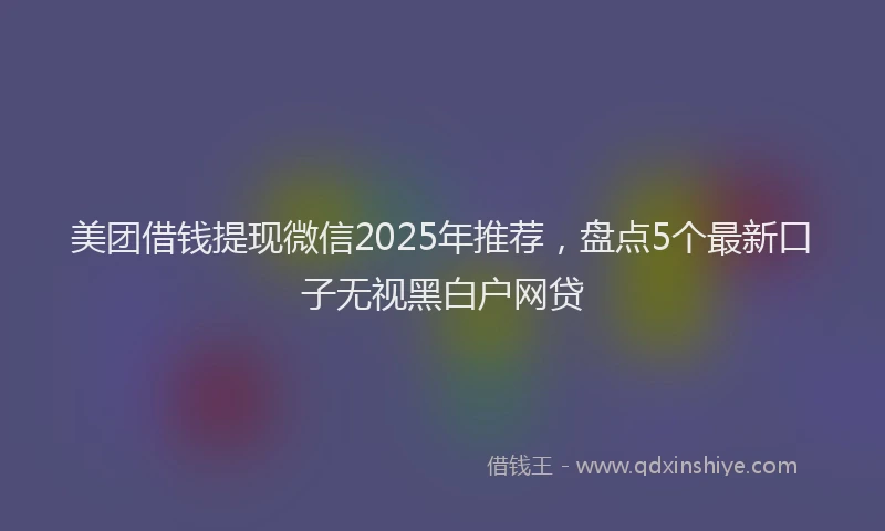 美团借钱提现微信2025年推荐，盘点5个最新口子无视黑白户网贷