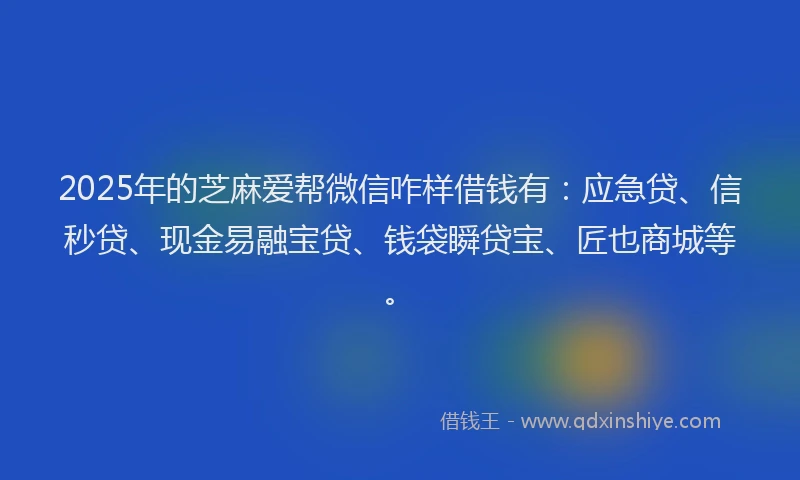2025年的芝麻爱帮微信咋样借钱有：应急贷、信秒贷、现金易融宝贷、钱袋瞬贷宝、匠也商城等。