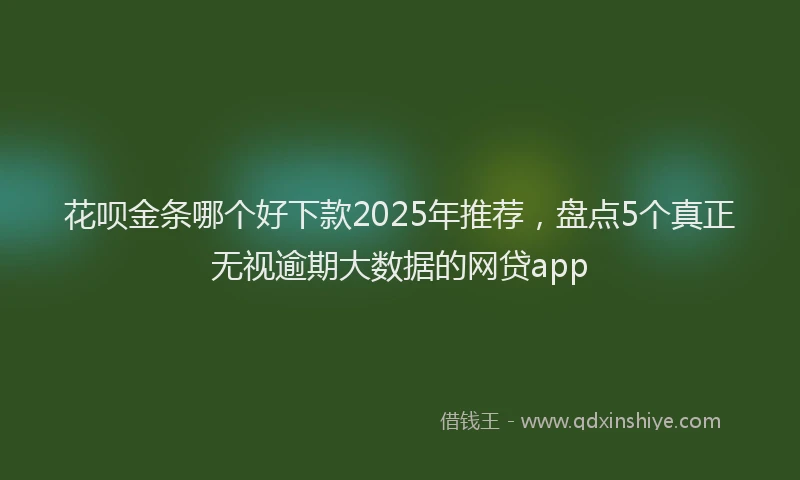 花呗金条哪个好下款2025年推荐，盘点5个真正无视逾期大数据的网贷app