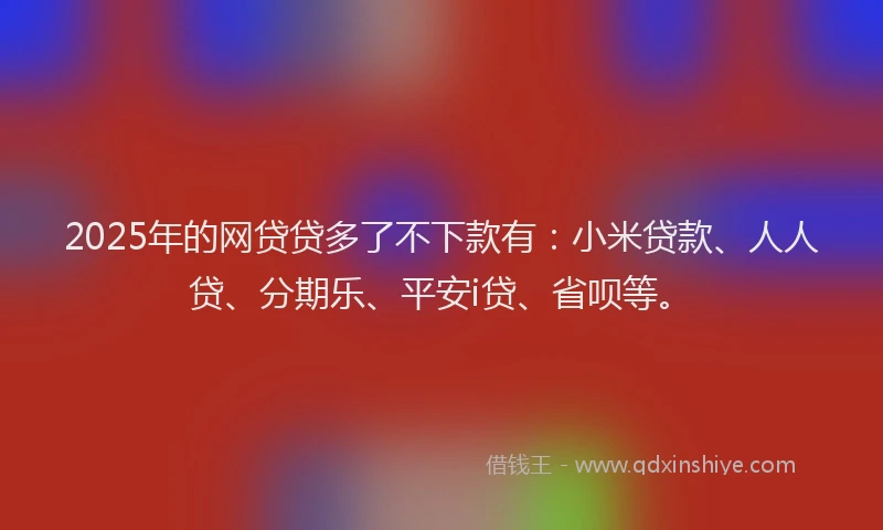 2025年的网贷贷多了不下款有：小米贷款、人人贷、分期乐、平安i贷、省呗等。