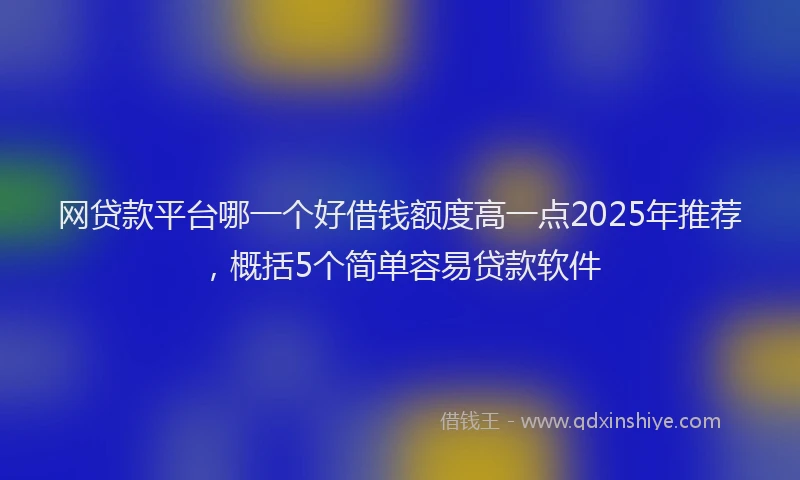 网贷款平台哪一个好借钱额度高一点2025年推荐，概括5个简单容易贷款软件