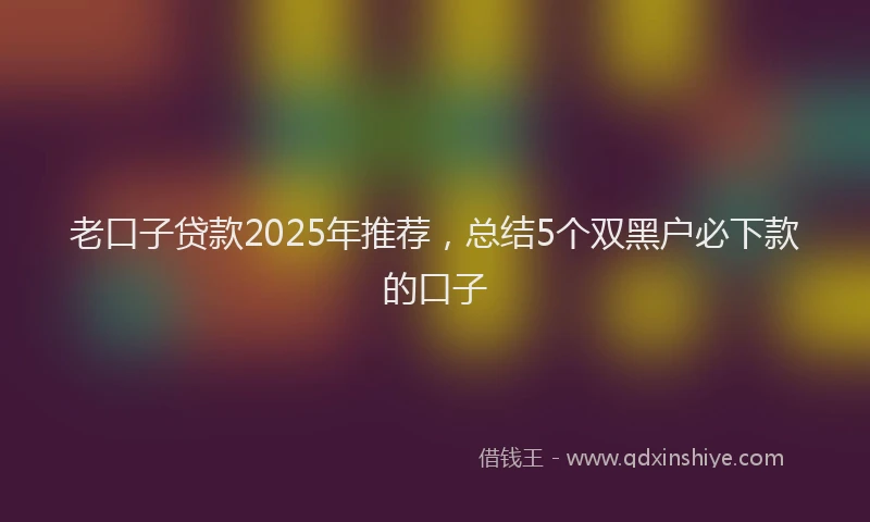 老口子贷款2025年推荐，总结5个双黑户必下款的口子