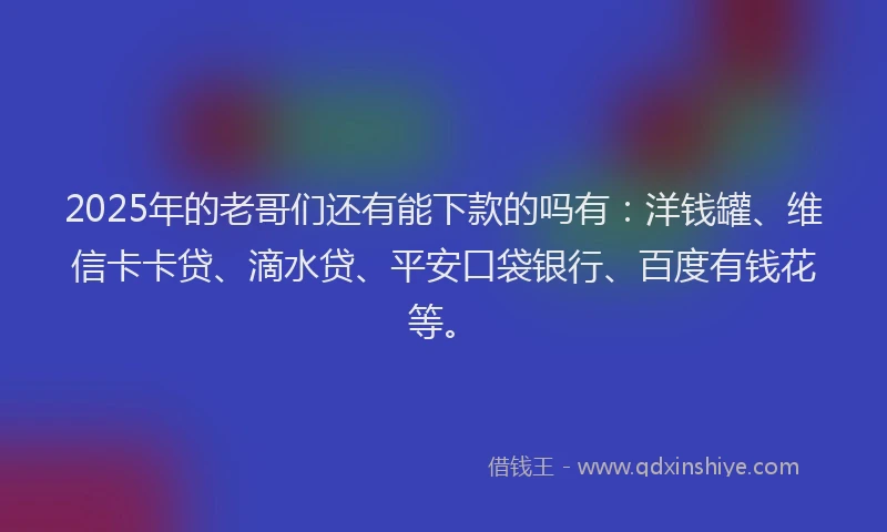 2025年的老哥们还有能下款的吗有：洋钱罐、维信卡卡贷、滴水贷、平安口袋银行、百度有钱花等。