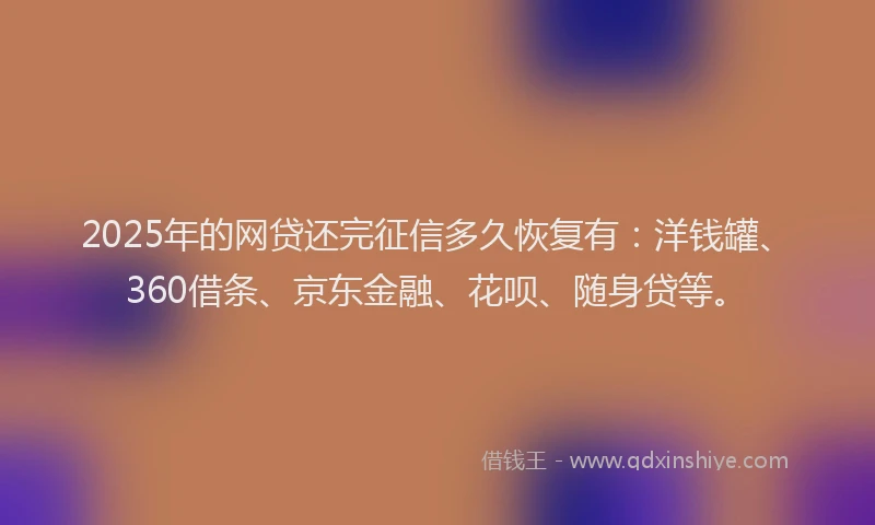 2025年的网贷还完征信多久恢复有：洋钱罐、360借条、京东金融、花呗、随身贷等。