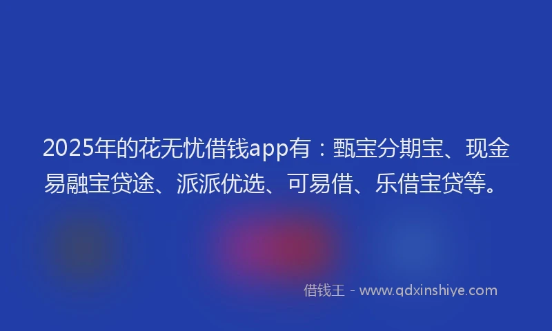 2025年的花无忧借钱app有：甄宝分期宝、现金易融宝贷途、派派优选、可易借、乐借宝贷等。