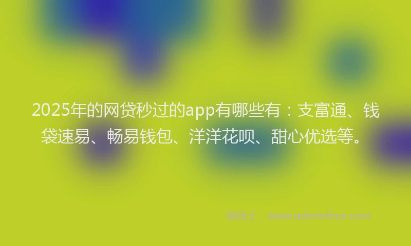 2025年的网贷秒过的app有哪些有：支富通、钱袋速易、畅易钱包、洋洋花呗、甜心优选等。
