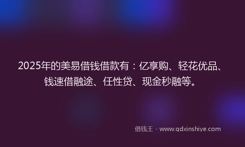 2025年的美易借钱借款有：亿享购、轻花优品、钱速借融途、任性贷、现金秒融等。
