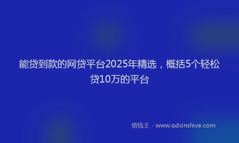 能贷到款的网贷平台2025年精选，概括5个轻松贷10万的平台