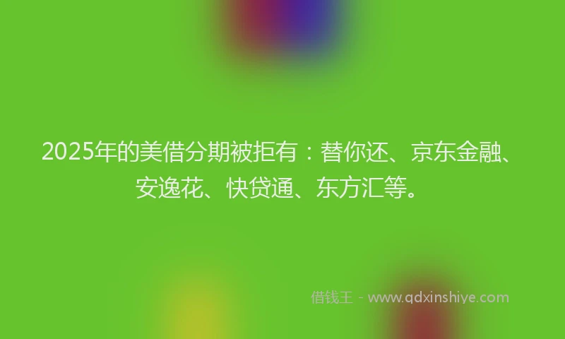 2025年的美借分期被拒有：替你还、京东金融、安逸花、快贷通、东方汇等。