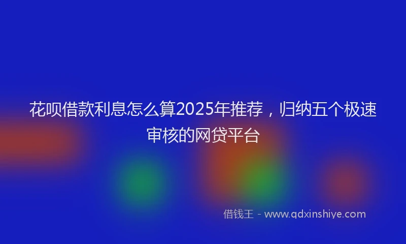 花呗借款利息怎么算2025年推荐，归纳五个极速审核的网贷平台