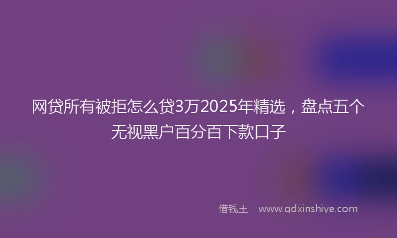 网贷所有被拒怎么贷3万2025年精选，盘点五个无视黑户百分百下款口子