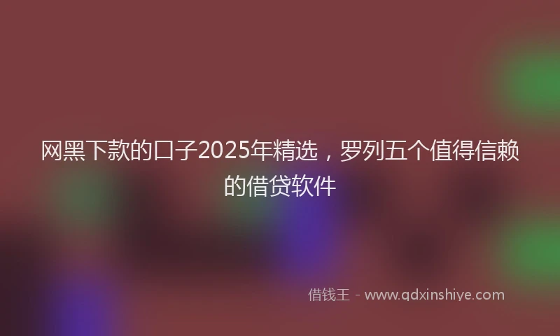 网黑下款的口子2025年精选，罗列五个值得信赖的借贷软件