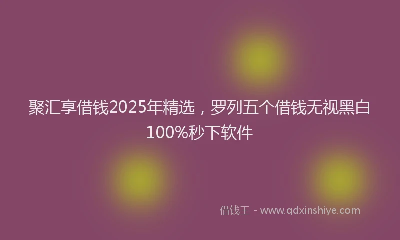 聚汇享借钱2025年精选，罗列五个借钱无视黑白100%秒下软件