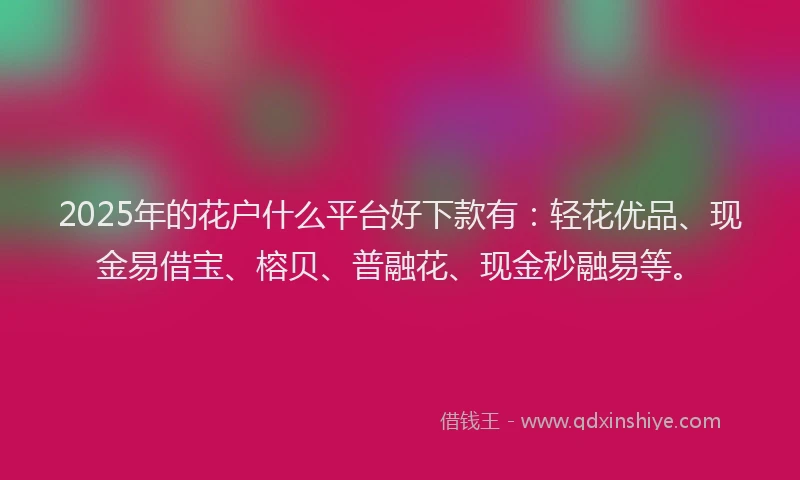 2025年的花户什么平台好下款有：轻花优品、现金易借宝、榕贝、普融花、现金秒融易等。