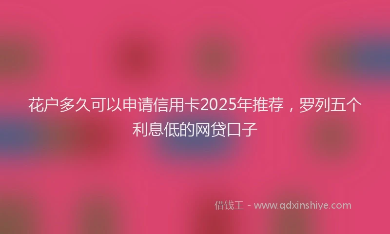 花户多久可以申请信用卡2025年推荐，罗列五个利息低的网贷口子