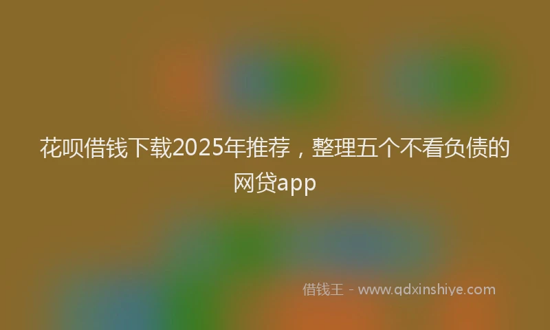 花呗借钱下载2025年推荐，整理五个不看负债的网贷app
