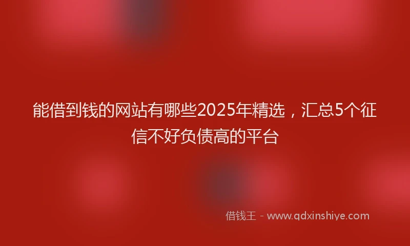 能借到钱的网站有哪些2025年精选，汇总5个征信不好负债高的平台