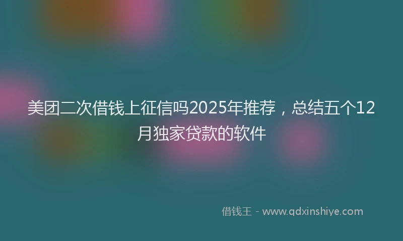 美团二次借钱上征信吗2025年推荐，总结五个12月独家贷款的软件