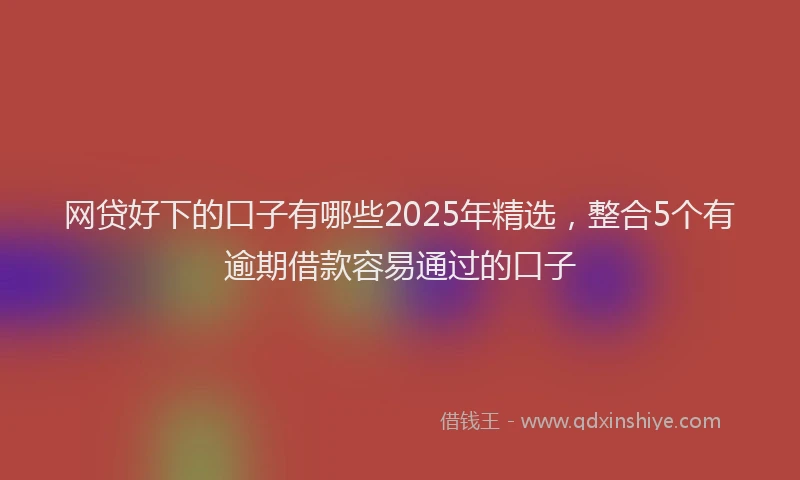 网贷好下的口子有哪些2025年精选，整合5个有逾期借款容易通过的口子