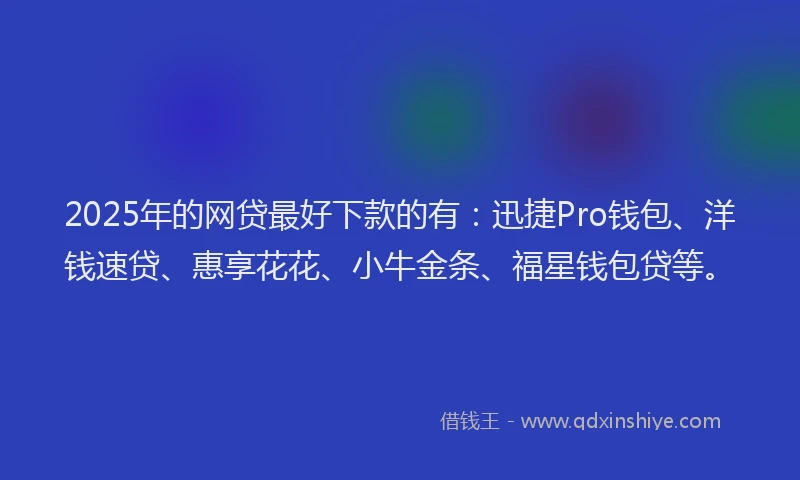 2025年的网贷最好下款的有：迅捷Pro钱包、洋钱速贷、惠享花花、小牛金条、福星钱包贷等。