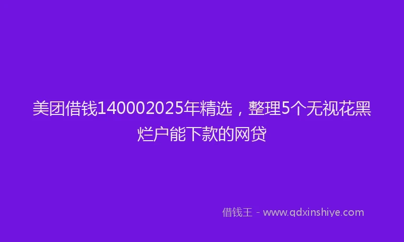 美团借钱140002025年精选，整理5个无视花黑烂户能下款的网贷