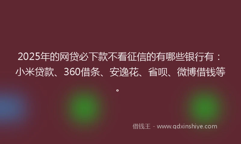 2025年的网贷必下款不看征信的有哪些银行有：小米贷款、360借条、安逸花、省呗、微博借钱等。