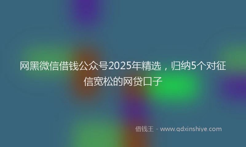 网黑微信借钱公众号2025年精选，归纳5个对征信宽松的网贷口子
