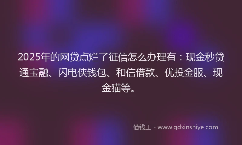 2025年的网贷点烂了征信怎么办理有：现金秒贷通宝融、闪电侠钱包、和信借款、优投金服、现金猫等。