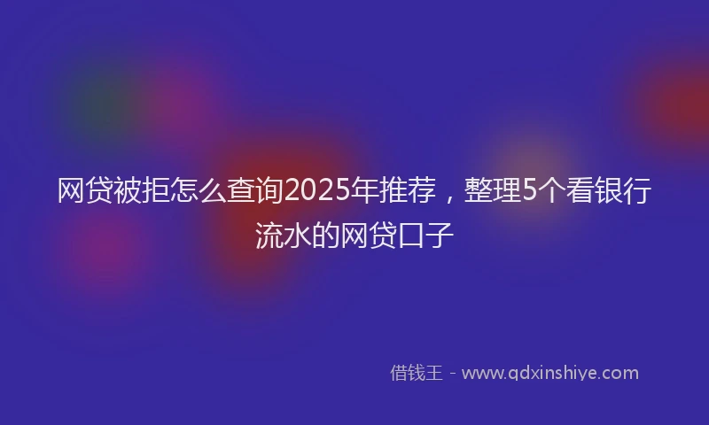 网贷被拒怎么查询2025年推荐，整理5个看银行流水的网贷口子