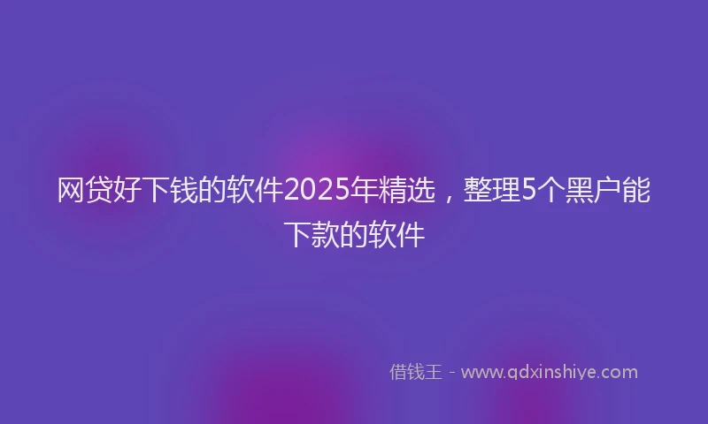 网贷好下钱的软件2025年精选，整理5个黑户能下款的软件